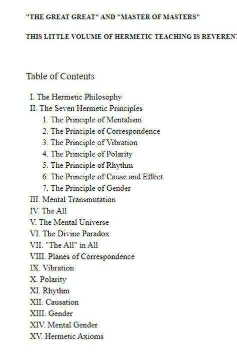 A Study of The Hermetic Philosophy of Ancient Egypt and Greece BY THREE INITIATES "THE LIPS OF WISDOM ARE CLOSED, EXCEPT TO THE EARS OF UNDERSTANDING" KNOWN BY THE ANCIENT EGYPTIANS AS "THE GREAT GREAT" AND "MASTER OF MASTERS" THIS LITTLE VOLUME OF HERMETIC TEACHING IS REVERENTLY DEDICATED Table of Contents I. The Hermetic Philosophy II. The Seven Hermetic Principles The Seven Hermetic Principles, Hermetic Qabalah, 7 Hermetic Principles, Seven Hermetic Principles, Hermetic Philosophy, Hermetic Principles, The Kybalion, Earth School, Spiritual Reality