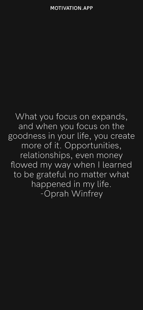 What you focus on expands, and when you focus on the goodness in your life, you create more of it. Opportunities, relationships, even money flowed my way when I learned to be grateful no matter what happened in my life. -Oprah Winfrey From the Motivation app: https://motivation.app/download What You Focus On Expands, Focus Quotes, Motivation App, No Matter What Happens, No Matter What, Oprah Winfrey, Life Experiences, Make Sense, Daily Motivation