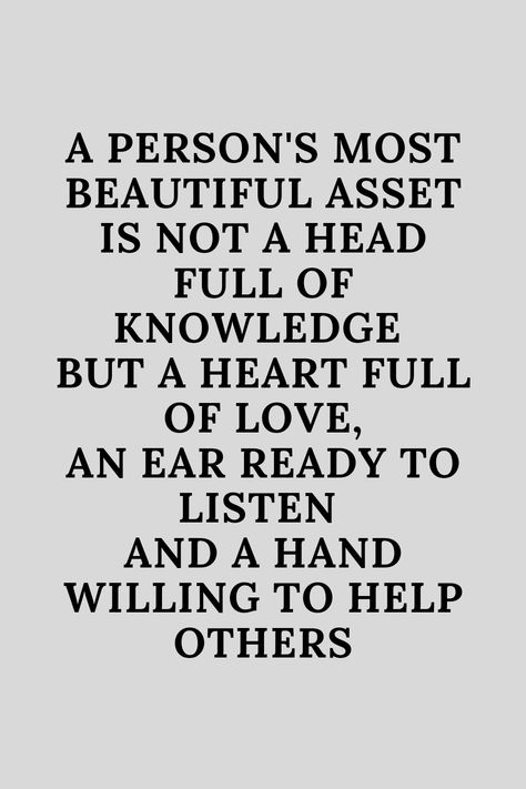 Greg background with a black inscription of inspirational quote the says that a person's most beautiful asset is not a head full of knowledge,but a heart full of love,an ear ready to listen and a hand willing to help others. Your Heart Is Beautiful Quote, My Heart Is Too Big Quotes, Heart Full Of Love Quotes, Head Or Heart Quotes, Quotes On Loving Others, Full Heart Quotes, Humanity Quotes Helping Others, Loving Others Quotes, Help Each Other Quotes