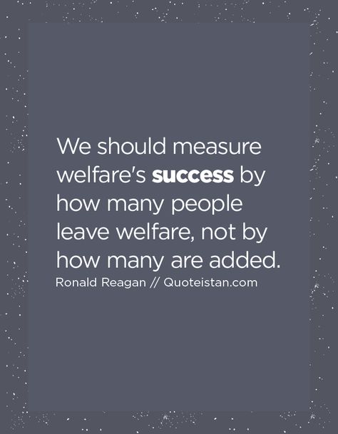 We should measure welfare's success by how many people leave welfare, not by how many are added. Welfare Quotes, People Leave, Dream Chaser, How Many People, Many People, Just Me, Success Quotes, Quote Of The Day, How Many