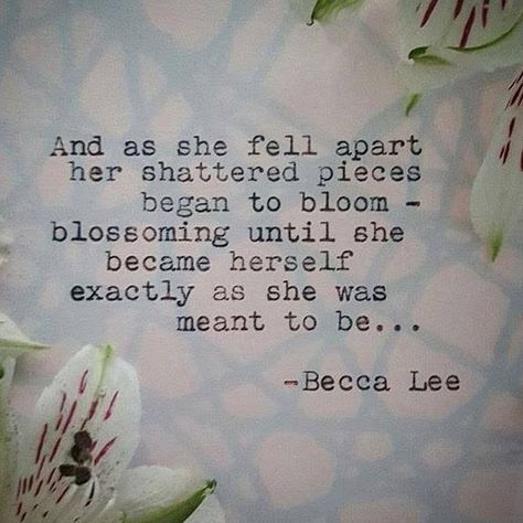 And as she fell apart her shattered pieces began to bloom - blossoming until she became herself exactly as she was meant to be... -Becca Lee Blossom Quotes, Bloom Blossom, Poem Quotes, Uplifting Quotes, Meaningful Words, Poetry Quotes, Thoughts Quotes, Beautiful Words, Inspire Me