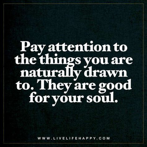 Life Quote: Pay attention to the things you are naturally drawn to. They are good for your soul. Drawn To Someone Quotes, Drawn To You Quotes, Quotes Stories, Live Life Happy, Quotes Short, Soul Quotes, Difficult Times, Sweet Words, Romantic Love Quotes