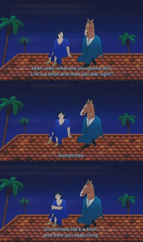 Bojack Horseman and Diane Nguyen sit on top of a roof and talk about life. Bojack says "Yeah, well, what are you gonna do? Life's a bitch and then you die, right?" and Diane replies with "Sometimes. Sometimes life's a bitch and then you keep living." Bojack And Diane, Bojack Quotes, Bojack Horseman Quotes, Bojack Horseman, Funny Horse, Movie Lines, Mia 3, Film Quotes, Tv Show Quotes