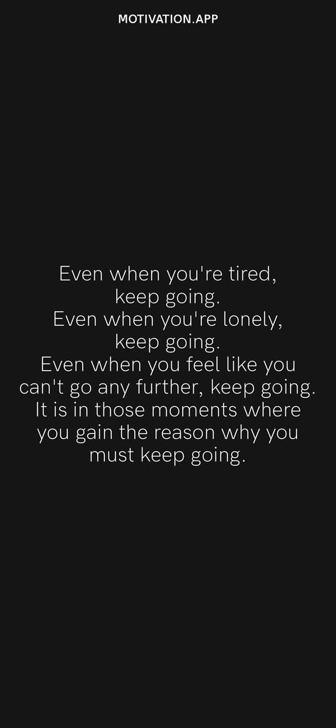 Even when you're tired, keep going. Even when you're lonely, keep going. Even when you feel like you can't go any further, keep going. It is in those moments where you gain the reason why you must keep going. From the Motivation app: https://motivation.app Keep Going Quotes, Quotes App, Motivation App, Staying Alive, Reason Why, Daily Motivation, Keep Going, Daily Reminder, Monday Motivation