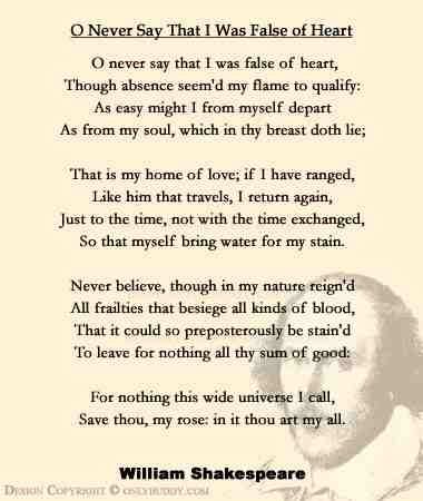 Sonnet 109. We can sense here a confidence and independence in the tone -- a tone found only in a few of the Sonnets. The poet reveals that his feelings toward his friend have cooled during his time away from London, likely during a tour with his acting company, the Chamberlain's Men (around 1594). His confession that in his nature "reign'd/All frailties that besiege all kinds of blood" (9-10), illustrates that his passions have no doubt been aroused by other acquaintances. This becomes even mor Shakespeare Poems, Shakespeare Love Poems, Great Love Poems, Poems By William Shakespeare, Poems By Famous Poets, William Shakespeare Sonnets, Shakespeare Love Quotes, Best Love Poems, Shakespeare Love