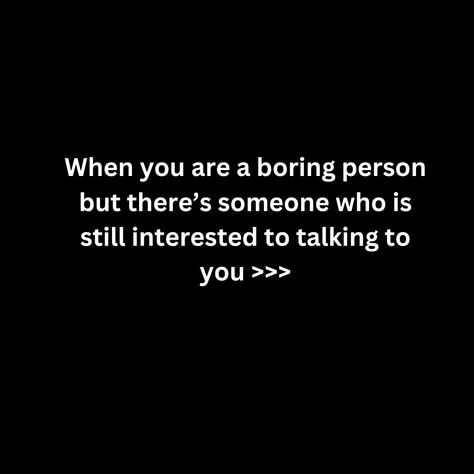 When you are a boring person but there’s someone who is still interested to talking to you >>> Boring Person, I Wish I Had, Talking To You, Be Still, Sparkle