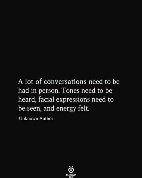 A lot of conversations need to be had in person. Tones need to be heard, facial expressions need to be seen, and energy felt. -Unknown Author Conversation Quotes, Expression Quotes, Relationship Rules, Facial Expressions, A Quote, True Words, Pretty Words, Pretty Quotes, Meaningful Quotes