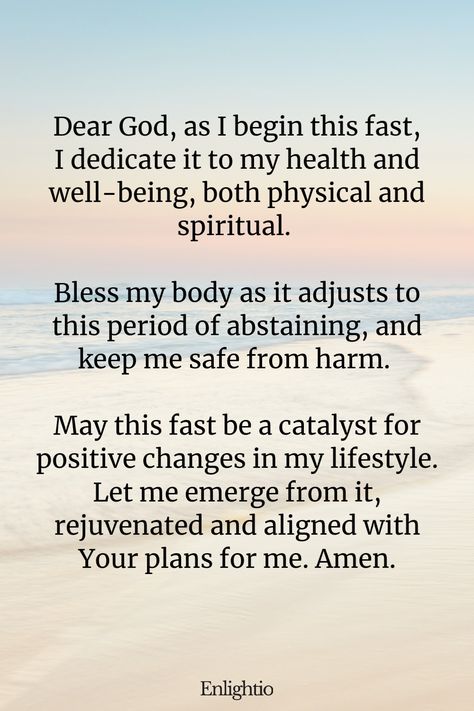 Prayer for Fasting for Health and Well-being: Dear God, as I begin this fast, I dedicate it to my health and well-being, both physical and spiritual. Bless my body as it adjusts to this period of abstaining, and keep me safe from harm. May this fast be a catalyst for positive changes in my lifestyle. Let me emerge from it, rejuvenated and aligned with Your plans for me. Amen. Fasting With God, 3 Day Spiritual Fast, Prayer Fasting Plan, Prayer Points When Fasting, 3 Day Fasting And Prayer, Prayer For Fasting, Fasting Bible Verses, Fasting Wallpaper, Prayers For Fasting