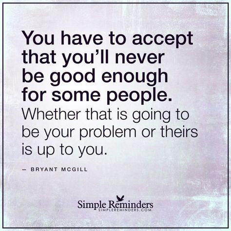 “You have to accept that you’ll never be good enough for some people. Whether that is going to be your problem or theirs is up to you.” — Bryant McGill Never Good Enough Quotes, Good Enough Quotes, Simple Reminders Quotes, Enough Quotes, Enough Is Enough Quotes, Respect Quotes, Never Been Better, Simple Reminders, Truth Hurts