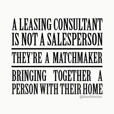 When leasing apartments you are helping people find the perfect apartment home. Don't view it as being a salesperson. (Just as your community is not a complex.) Your job is much more important than that! These people become part of your community, and you will see them often. Salespeople are finished after the sale, and most never see their customers agsin. [leasing consultant. apartment, mutilfamily industry, tips, mindset, mentor, mentoring, #nerdmentor] Leasing Tips Apartment, Property Manager Quotes, Leasing Consultant Tips, Apartment Community Marketing, Leasing Agent Tips Apartments, Outreach Marketing For Apartments, Leasing Office Ideas, Apartment Resident Events, Resident Events Property Management