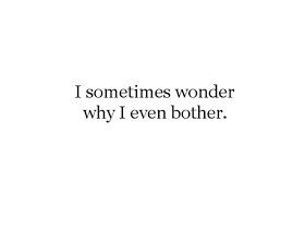 Why Bother Quotes, Bother Quotes, I Tried Quotes, Why Do I Even Bother, Why Do I Bother, Trying Quotes, Try Quotes, Trust Quotes, Sometimes I Wonder