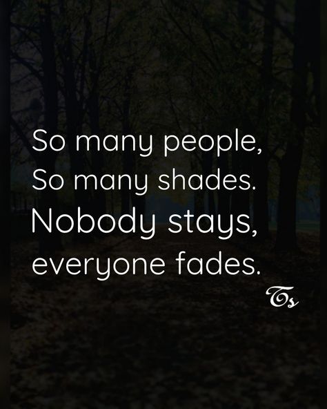 So many people, So many shades. Nobody stays, everyone fades. Too Many People Too Many Shades Quotes, Fade Quote, Nobody Stays, Meaningful Lines, Stay Quotes, Feel Quotes, Faded Quotes, Shade Quotes, Attitude Lines