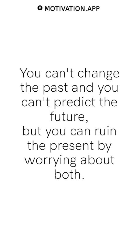 You can't change the past and you can't predict the future, but you can ruin the present by worrying about both.   From the Motivation app: https://motivation.app Inspiring Quotes About The Future, Positive Quotes For Future Life, Worry About Future Quotes, Don’t Worry About The Future, Quotes About Past Present And Future, Quotes About Worries, Future Past Present, Future Lifestyle Quotes, Quotes About Worrying About The Future