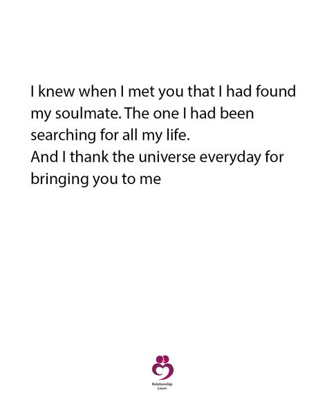 I knew when I met you that I had found my soulmate.The one I had been searching for all my life. And I thank the universe everyday for bringing you to me And Then I Met You, We Met Online Quotes, My Life Has Been Better Since I Met You, Haven’t Met You Yet Quotes, When We First Met Quotes, I Knew When I Met You Quote, I Found My Person Quotes, Finding The One Quotes, If Your Birthday Is Here You Already Met Your Soulmate