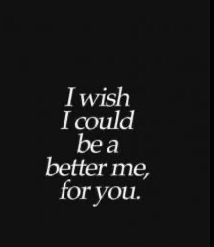 I Would Give Anything To Be With You, I Wish I Could Be Happy, I Wish I Could Be Someone Else, I Wish I Could Make You Feel Better, I'll Be Better For You, I Wish I Was A Better Person, I Wish I Could Love You, I Wish I Could Hold You, I Wish I Could Be Normal