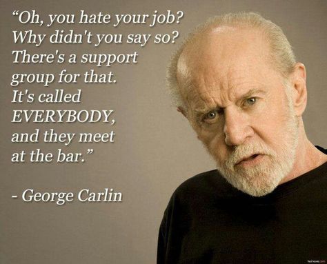 George Carlin, quote. "Oh, you hate your job? Why didn't you say so? There is a support group for that. It's called everybody, & they meet at the bar." George Carlin Quotes, Quotes Funny Life, Hating Your Job, Funny Relationship Quotes, Work Quotes Funny, George Carlin, Work Jokes, Funny Quotes About Life, Badass Quotes