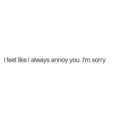 "I feel like I always annoy you. I'm sorry." Sorry I Annoy You Quotes, Sorry I Talk Too Much Quotes, Always Feeling Like Im Doing Something Wrong, I’m Sorry If I’m Annoying You, I’m Sorry For Being Needy, I'm Confused Quotes, Im Sorry Im Clingy Quotes, I Annoy You But I Love You, Feel Annoying Quotes