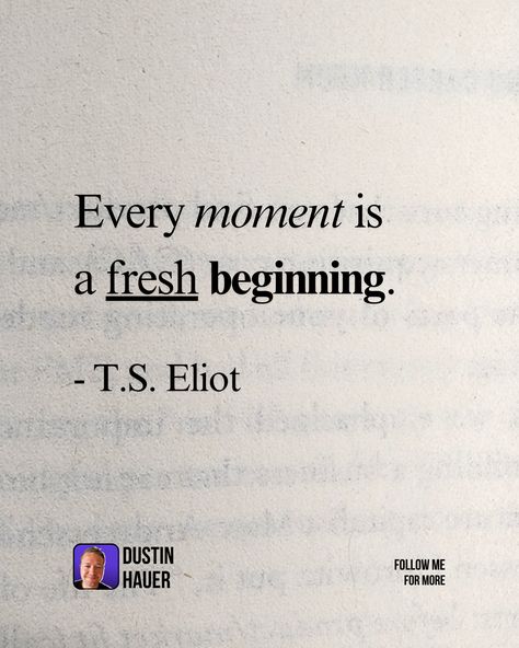 Every moment is a 
fresh beginning.

- T.S. Eliot T S Eliot Quotes, T S Eliot, Fresh Beginnings, Poets, Follow Me, Poetry, In This Moment, Quotes