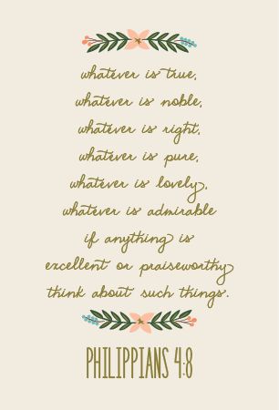 Whatever is true, whatever is noble, whatever is right, whatever is pure, whatever is lovely, whatever is admirable - if anything is excellent or praiseworthy - think about such things -- Philippians 4:8 Kelsey Rose, Whatever Is True, Good Quotes, Wonderful Words, Verse Quotes, Word Of God, Beautiful Words, The Bible, Bible Quotes