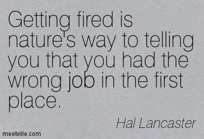 "Getting fired is nature's way of telling you that you had the wrong job in the first place" - Hal Lancaster Fired From Job Quotes Funny, Bad Jobs Quotes, Got Fired From Job Quotes, Getting Fired From Job Quotes Funny, Being Fired From Job Quotes, Fired From Job Quotes, Getting Fired From Job Quotes, Job Quotes Funny, Fired From Job