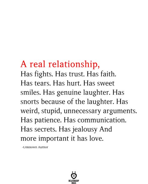 A real relationship, Has fights. Has trust. Has faith. Has tears. Has hurt. Has sweet smiles. Has genuine laughter. Has snorts because of the laughter. Has weird, stupid, unnecessary arguments. Has patience. Has communication. Has secrets. Has jealousy And more important it has love. Relationship Quotes For Him, Soulmate Love Quotes, Best Friend Poems, Soulmate Quotes, Real Relationships, Boyfriend Quotes, Marriage Quotes, Cute Love Quotes, Romantic Love Quotes