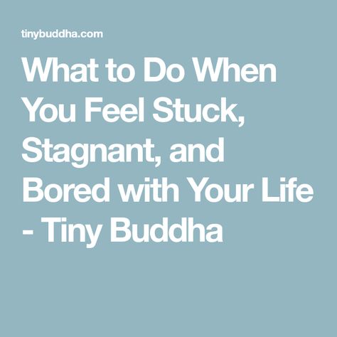 What to Do When You Feel Stuck, Stagnant, and Bored with Your Life - Tiny Buddha How Not To Be Boring, Bored With Life Quotes, Quotes When You Feel Stuck, What To Do When You Feel Embarrassed, Feeling Stagnant Quotes, When You Feel Stuck, What To Do When You Feel Stuck In Life, Feeling Stuck Quotes Life, Stagnant Quotes