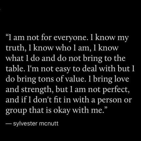 I am not for everyone. I know my truth. I know who I am. I know what I do and do not bring to the table. I'm not easy to deal with but I do bring tons of value. I bring love and strength, but I am not perfect, and if I don't fit with a person or group that is okay with me. Don't Fit In Quotes, I Am Not For Everyone, I Am Quotes, Good Woman Quotes, Quotes About Strength And Love, Love Feelings, Value Quotes, Done Quotes, Perfection Quotes