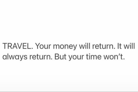 TRAVEL. Your money will return. It will always return. But your time won't. Money, Travel