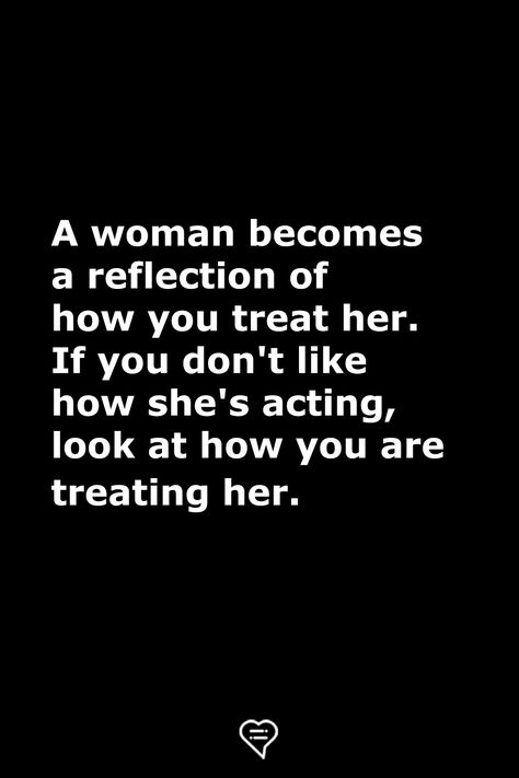 A woman becomes a reflection of how you treat her. If you don't like how she's acting, look at how you are treating her.  . . . . . #relationship #quote #love #couple #quotes Women In Relationships Quotes, Not Treating Her Right Quotes, You Don't Treat Me Right, Dont Treat Me Like An Option, Give A Woman A House Quote, Love Her Right Quotes, Treat Like An Option Quotes, Treating Your Girlfriend Right Quotes, She Picked Herself Up Quotes