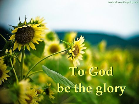 To God be the glory, great things He has done; So loved He the world that He gave us His Son, Who yielded His life an atonement for sin, And opened the life gate that all may go in.  Praise the Lord, praise the Lord, Let the earth hear His voice! Praise the Lord, praise the Lord, Let the people rejoice! O come to the Father, through Jesus the Son, And give Him the glory, great things He has done. Glory Quotes, Heavenly Flowers, Psalm 115, To God Be The Glory, Praise And Worship Music, Wallpaper Maker, God's Wisdom, Thy Word, Sunflower Wallpaper