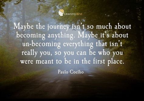 "Maybe the journey isn’t so much about becoming anything. Maybe it’s about un-becoming everything that isn’t really you, so you can be who you were meant to be in the first place." -Paulo Coelho Paulo Coelho Quotes, Magical Quotes, Treasure Hunter, Best Inspirational Quotes, Inspiring Quotes About Life, Amazing Quotes, Disney Mickey Mouse, Moving Forward, Image Quotes