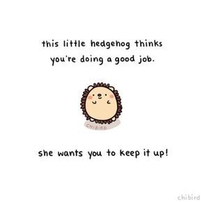 This little hedgehog thinks you’re doing a good job. She wants you to keep it up! | Jo Glo Cheerful Quotes, Cheer Up Quotes, Message Positif, A Hedgehog, Cute Inspirational Quotes, Buku Skrap, Up Quotes, Cute Messages, Wholesome Memes