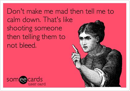 Don't make me mad then tell me to calm down. That's like shooting someone then telling them to not bleed.  #someecards E Card, Ecards Funny, Someecards, I Smile, Bones Funny, Great Quotes, Favorite Quotes, Tell Me, Psalms