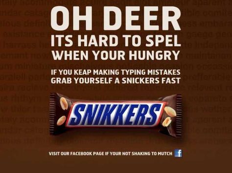 Brand: Snickers Approach: This ad is appealing to our physiological needs This ad is part of a larger ad campaign where Snickers teamed up with Google and bought about 25,000 misspelled search terms. I find it interesting because although candy is technically food, you wouldn't necessarily think of it first when you are trying to fulfill hunger. Additionally, Snickers misspells its own brand name, yet we are still able to recognize what it is. Misspelled Signs, Advertisement Examples, Snickers Candy Bar, Snickers Candy, Guerrilla Marketing, Clever Advertising, Stay Curious, Ad Of The World, Search Ads