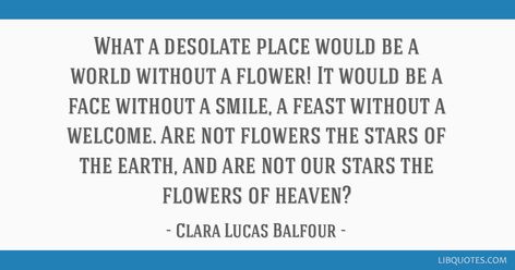 Clara Lucas Balfour Quote: What a desolate place would be a world without a flower! It would be a face without a smile, a feast without a welcome. Are not flowers the stars of the earth, and are not our stars the flowers of heaven? Carl Jung Quotes, Gambling Tattoo, Gambling Quotes, Gambling Humor, Gambling Party, Gambling Games, Health System, Quotes Life, Of The Earth