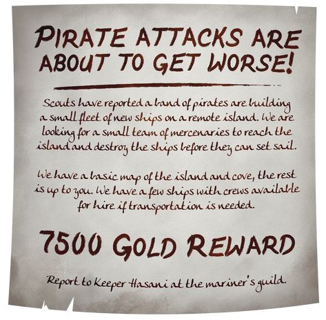 A medieval fantasy style notice reads: Pirate attacks are about to get worse! Scouts have reported pirates are building a small fleet of new ships on a remote island. We are looking for a small team of mercenaries to reach the island and destroy the ships before they can set sail. We have a basic map of the island and cove, the rest is up to you. We have a few ships with crews available for hire if transportation is needed. 7500 Gold Reward. Report to Keeper Hasani at the mariners guild. Pirate Last Names, Common Dnd Items, Dnd Pirates, Dnd Pirate, Tavern Decor, Dm Screen, Advanced Dungeons And Dragons, Pirate Adventure, Dnd 5e Homebrew