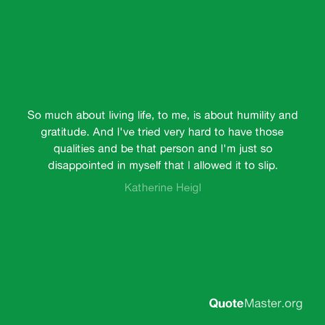 So much about living life, to me, is about humility and gratitude. And I've tried very hard to have those qualities and be that person and I'm just so disappointed in myself that I allowed it to slip. John G Lake, Disappointed In Myself, So Disappointed, Katherine Heigl, Feel Empowered, Toni Morrison, Wit And Wisdom, My Spirit, Got To Be