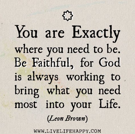 You are exactly where you need to be. Be faithful, for God is always working to bring what you need most into your life. Be Faithful, Live Life Happy, Religious Quotes, Quotable Quotes, Note To Self, Spiritual Quotes, Great Quotes, Christian Quotes, Cool Words