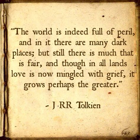 "The world is indeed full of peril, and in it there are many dark places; but still there is much that is fair, and though in all lands love is now mingled with grief, it grows perhaps the greater."  - J.R.R Tolkien J Rr Tolkien, Tolkien Quotes, Quote Unquote, Life Map, Important Life Lessons, Words Of Comfort, Dark Places, Literary Quotes, Daily Inspiration Quotes