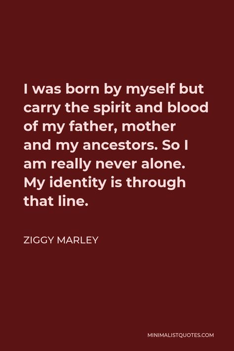 Ziggy Marley Quote: I was born by myself but carry the spirit and blood of my father, mother and my ancestors. So I am really never alone. My identity is through that line. Ancestors Quotes, Family History Quotes, Earth Quotes, Ziggy Marley, My Identity, Soul Songs, Energy Healing Spirituality, Kriti Sanon, Never Alone