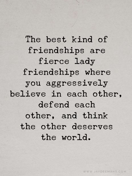 The best kind of friendships are fierce lady friendships where you aggressively believe in each other, defend each other, and think the other deserves the world. ~www.JayDeeMahs.com Beautiful Friend Quotes, Fierce Quotes, True Friends Quotes, Quotes For You, True Friendship Quotes, Besties Quotes, Best Friend Quotes, Friends Quotes, Pretty Quotes