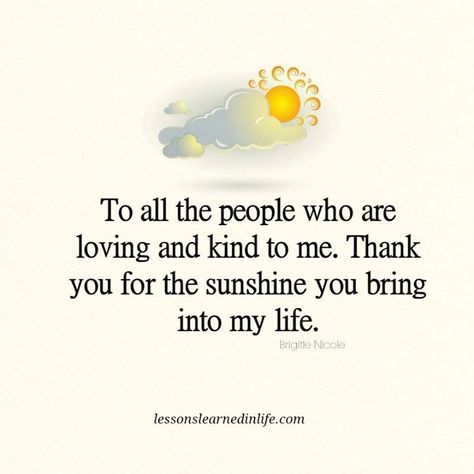 To all the people who are loving and kind to me, thank you for the sunshine you bring into my life. ~Brigitte Nicole Lessons Learned In Life Inc. Good People Quotes, Lessons Learned In Life Quotes, Lessons Learned In Life, Attitude Of Gratitude, People Quotes, A Quote, Lessons Learned, Good Thoughts, Image Quotes