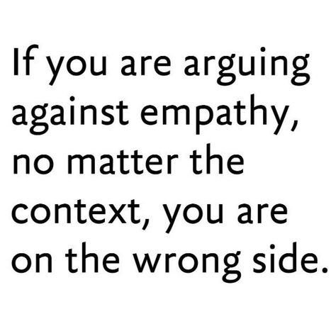 If you are arguing against empathy, no matter the context, you are on the wrong side. Quotable Quotes, A Quote, The Words, Great Quotes, Inspire Me, Wise Words, Life Lessons, Favorite Quotes, Quotes To Live By