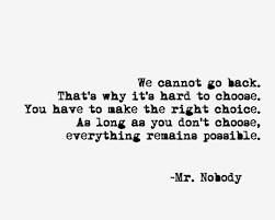 Mr Nobody - We cannot go back. That's why it's hard to choose. You have to make the right choice. As long as you don't choose, everything remain possible. Mr Nobody Quotes, These Things Happen, Mr Nobody, My Intentions, Quotes Wisdom, Quote Life, Things Happen, Film Books, Spoken Word