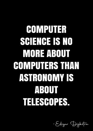 Computer science is no more about computers than astronomy is about telescopes. – Edsger Dijkstra Quote QWOB Collection. Search for QWOB with the quote or author to find more quotes in my style… • Millions of unique designs by independent artists. Find your thing. Computer Science Quotes, Astronomy Quotes, White Quote, Science Quotes, Tech Toys, Lifestyle Quotes, More Quotes, Telescopes, Quote Posters