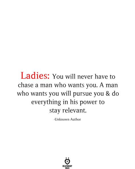 Ladles: You will never have to chase a man who wants you. A man who wants you will pursue you & do everything in his power to stay relevant.  -Unknown Author When A Man Loves You Quotes, Men Chase Women Quotes, Pursue Me Quotes, The Next Man Quotes, I Will Not Chase You Quotes, A Man Will Pursue You, Chase Quotes Relationships, What Men Don’t Understand, The Right Man Will Pursue You