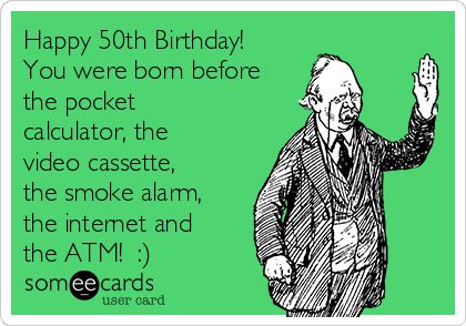 Happy 50th Birthday! You were born before the pocket calculator, the video cassette, the smoke alarm, the internet and the ATM! :) | Birthday Ecard Over The Hill Birthday Meme Funny, Happy 50th Birthday For Him Funny, Quotes For 50th Birthday Men, 50th Birthday Memes Funny, Happy Birthday 50 Men Funny, Happy 50th Birthday For Him, 50th Birthday Meme, Happy 50 Birthday Funny, Birthday Memes For Him