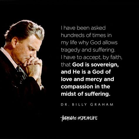 "I have been asked hundred of times in my life why God allows tragedy and suffering. I have to accept, by faith, that God is sovereign, and He is a God of love and mercy and compassion in the midst of suffering." -Dr. Billy Graham Tobymac Speak Life, Mommy Inspiration, God Of Love, Scripture Of The Day, Christian Journaling, Inspirational Verses, Billy Graham, Speak Life, Christian Motivation