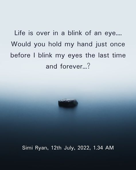 Life is over in a blink of an eye....Would you hold my hand just once before I blink my eyes the last time and forever...? -Simi Ryan, 12th July, 2022, 1.34 AM 12th July, Hold My Hand, July 2022, Blink Of An Eye, Hold Me, The Last Time, My Eyes, An Eye, Life Is