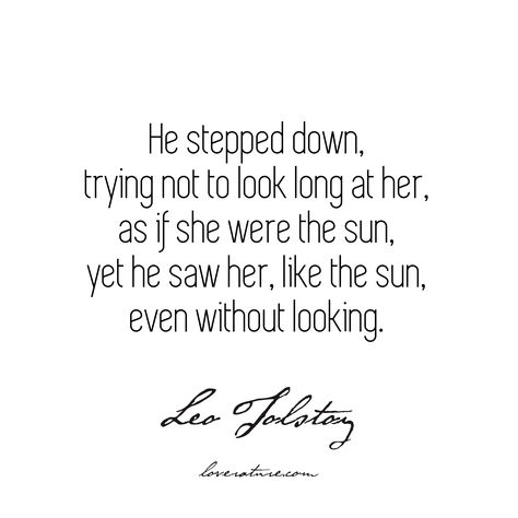 "He stepped down, trying not to look long at her, as if she were the sun, yet he saw her, like the sun, even without looking." – Anna Karenina by Leo Tolstoy #loverature #quotes #bookquotes #literaturequotes #literaryquotes #literarylovequotes #lovequotes #weddingquotes #inlovequotes #classicquotes #beautifulquotes #lovewords #sun #qotd He Saw Her Quotes, Like The Sun Quotes, Too Much Sun Quotes, Turn Your Face Towards The Sun Quote, The Sun And Her Flowers Book Quotes, Leo Tolstoy Quotes Anna Karenina, Leo Tolstoy Quotes, Modern Literature, Literary Love Quotes